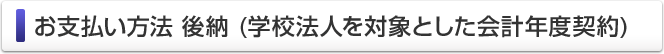 お支払い方法 後納 (学校法人を対象とした会計年度契約)