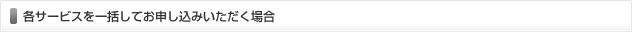 各サービスを一括してお申し込み場合 