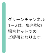 グリーンチャンネル１～２は、
セットでのご提供となります。