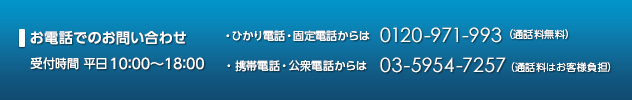 お電話でのお問い合わせ　受付時間　平日10：00～18：00　固定電話・携帯電話からは009192-123（通話料無料）ひかり電話からは0120-971-993（通話料無料）PHS・公衆電話からは03-5954-7257（通話料金はいずれもお客さま負担となりますのでご注意ください。 ）　