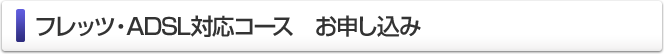 フレッツ・ADSL対応コース　お申し込み