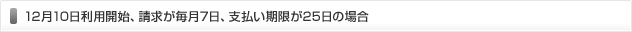 12月10日利用開始、請求が毎月7日、支払い期限が25日の場合 