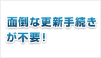 面倒な更新手続きが不要！