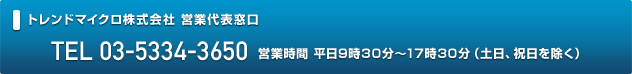 トレンドマイクロ株式会社営業代表窓口TEL 03-5334-3650営業時間平日9時30分～17時30分(土日、祝日を除く) 